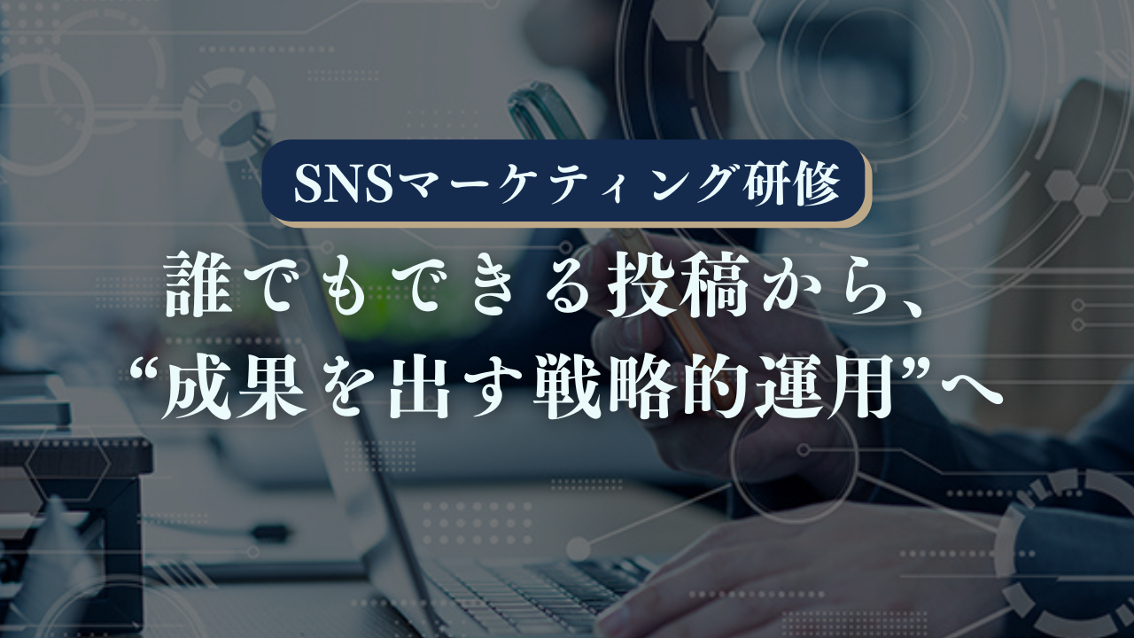 SNSを成果に変える戦略的マーケティング研修～誰でもできる投稿から、“成果を出す戦略的運用”へ～