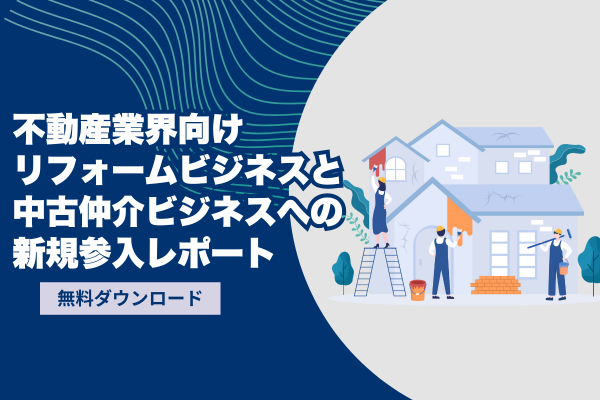不動産業界向けリフォームビジネスと中古仲介ビジネスへの新規参入レポート