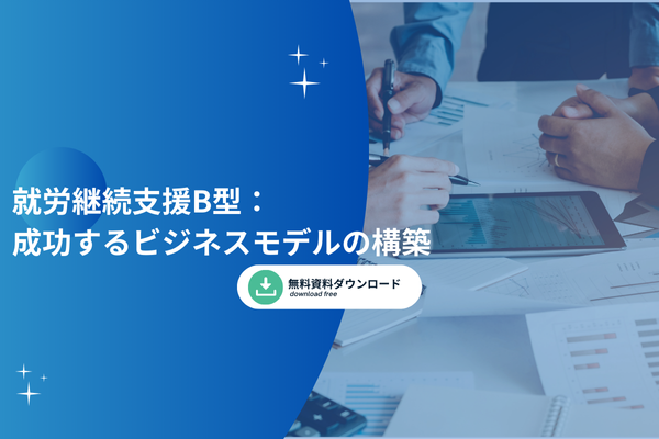 就労継続支援B型：成功するビジネスモデルの構築
